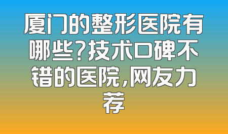 厦门的整形医院有哪些？技术口碑不错的医院，网友力荐