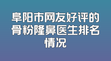 阜阳市网友好评的骨粉隆鼻医生排名情况