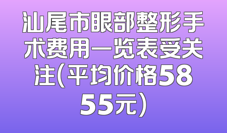 汕尾市眼部整形手术费用一览表受关注（平均价格5855元）