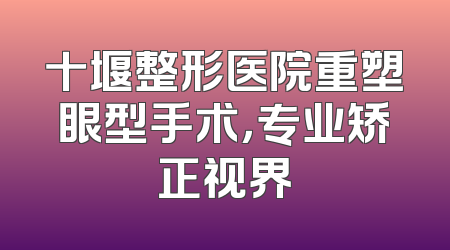 十堰整形医院重塑眼型手术，专业矫正视界