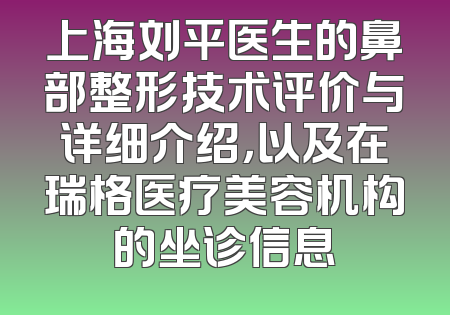 上海刘平医生的鼻部整形技术评价与详细介绍，以及在瑞格医疗美容机构的坐诊信息