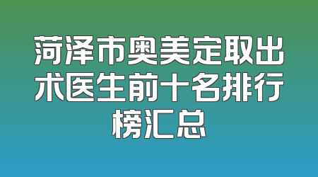 菏泽市奥美定取出术医生前十名排行榜汇总