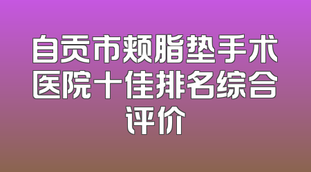 自贡市颊脂垫手术医院十佳排名综合评价