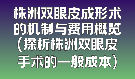 株洲双眼皮成形术的机制与费用概览(探析株洲双眼皮手术的一般成本)