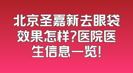 北京圣嘉新去眼袋效果怎样？医院医生信息一览！