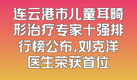 连云港市儿童耳畸形治疗专家十强排行榜公布，刘克洋医生荣获首位