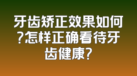 牙齿矫正效果如何？怎样正确看待牙齿健康？