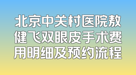 北京中关村医院敖健飞双眼皮手术费用明细及预约流程