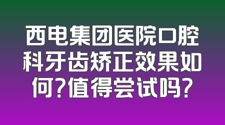 西电集团医院口腔科牙齿矫正效果如何？值得尝试吗？