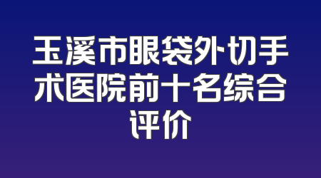 玉溪市眼袋外切手术医院前十名综合评价