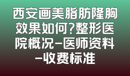 西安画美脂肪隆胸效果如何？整形医院概况-医师资料-收费标准