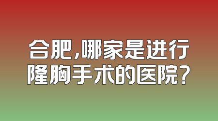 合肥，哪家是进行隆胸手术的医院？