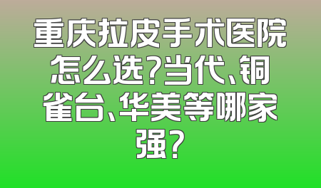 重庆拉皮手术医院怎么选？当代、铜雀台、华美等哪家强？