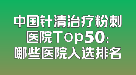 中国针清治疗粉刺医院Top50：哪些医院入选排名