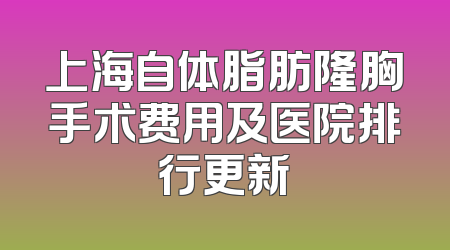 上海自体脂肪隆胸手术费用及医院排行更新