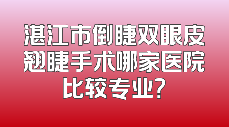 湛江市倒睫双眼皮翘睫手术哪家医院比较专业？