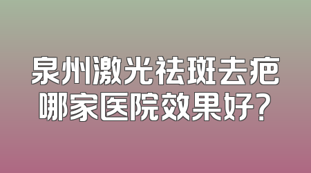 泉州激光祛斑去疤哪家医院效果好？