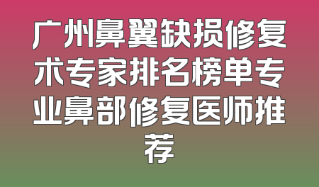 广州鼻翼缺损修复术专家排名榜单专业鼻部修复医师推荐