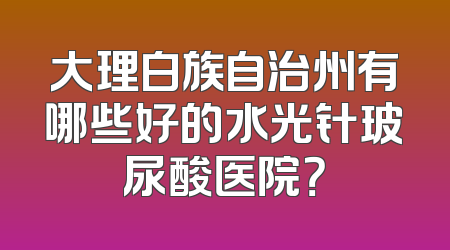 大理白族自治州有哪些好的水光针玻尿酸医院？
