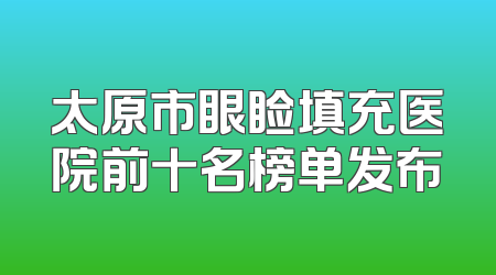 太原市眼睑填充医院前十名榜单发布