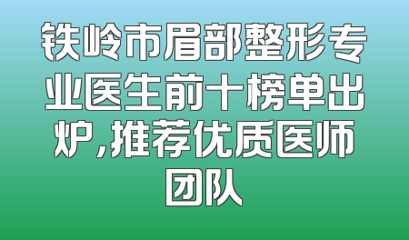 铁岭市眉部整形专业医生前十榜单出炉，推荐优质医师团队
