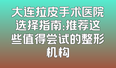 大连拉皮手术医院选择指南：推荐这些值得尝试的整形机构