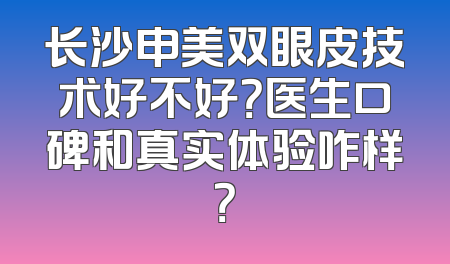 长沙申美双眼皮技术好不好？医生口碑和真实体验咋样？