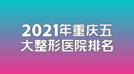 2021年重庆五大整形医院排名