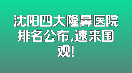 沈阳四大隆鼻医院排名公布，速来围观！