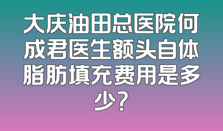 大庆油田总医院何成君医生额头自体脂肪填充费用是多少？