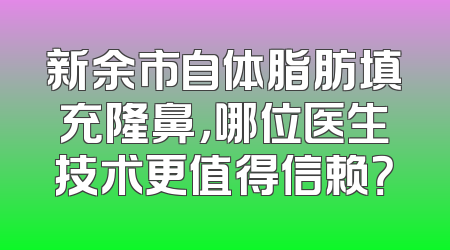 新余市自体脂肪填充隆鼻，哪位医生技术更值得信赖？