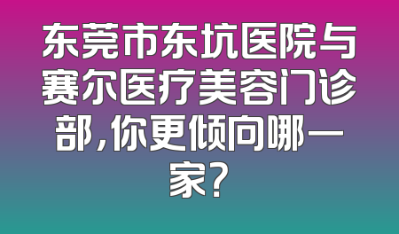 东莞市东坑医院与赛尔医疗美容门诊部，你更倾向哪一家？