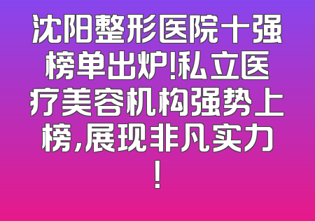 沈阳整形医院十强榜单出炉！私立医疗美容机构强势上榜，展现非凡实力！