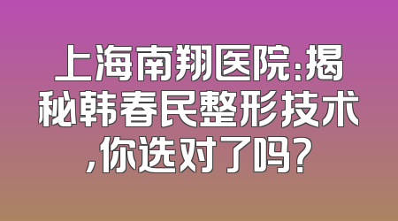 上海南翔医院：揭秘韩春民整形技术，你选对了吗？