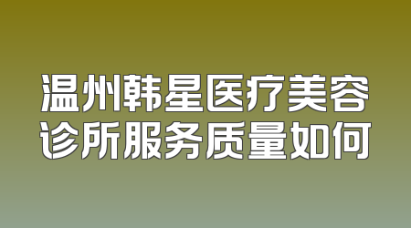 温州韩星医疗美容诊所服务质量如何