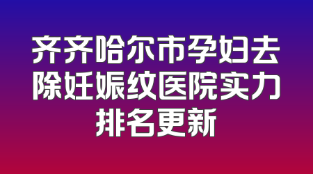 齐齐哈尔市孕妇去除妊娠纹医院实力排名更新