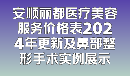安顺丽都医疗美容服务价格表2024年更新及鼻部整形手术实例展示