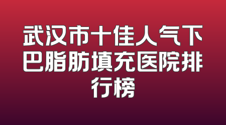 武汉市十佳人气下巴脂肪填充医院排行榜