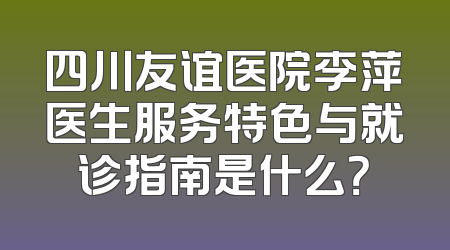 四川友谊医院李萍医生服务特色与就诊指南是什么？