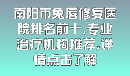 南阳市兔唇修复医院排名前十，专业治疗机构推荐，详情点击了解