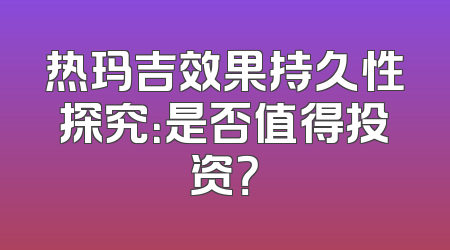 热玛吉效果持久性探究：是否值得投资？