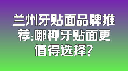 兰州牙贴面品牌推荐：哪种牙贴面更值得选择？