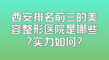 西安排名前三的美容整形医院是哪些？实力如何？