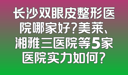 长沙双眼皮整形医院哪家好？美莱、湘雅三医院等5家医院实力如何？