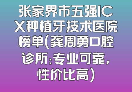 张家界市五强ICX种植牙技术医院榜单（龚周勇口腔诊所：专业可靠，性价比高）