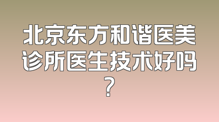 北京东方和谐医美诊所医生技术好吗？