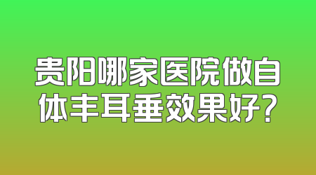 贵阳哪家医院做自体丰耳垂效果好？
