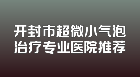 开封市超微小气泡治疗专业医院推荐