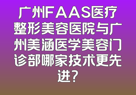 广州FAAS医疗整形美容医院与广州美涵医学美容门诊部哪家技术更先进？