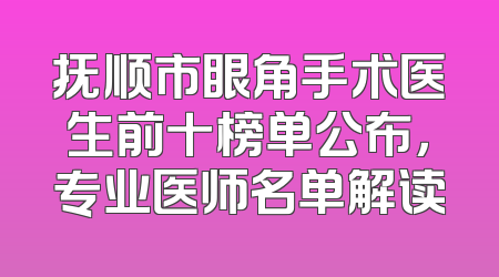 抚顺市眼角手术医生前十榜单公布，专业医师名单解读